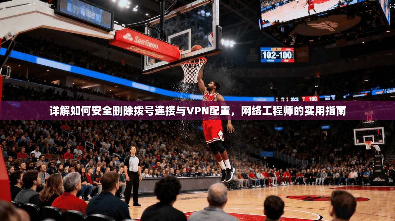 详解如何安全删除拨号连接与VPN配置，网络工程师的实用指南