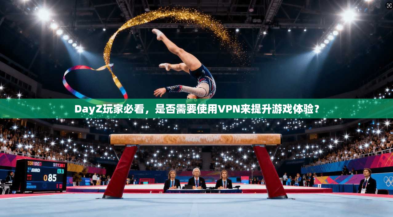 DayZ玩家必看，是否需要使用VPN来提升游戏体验？