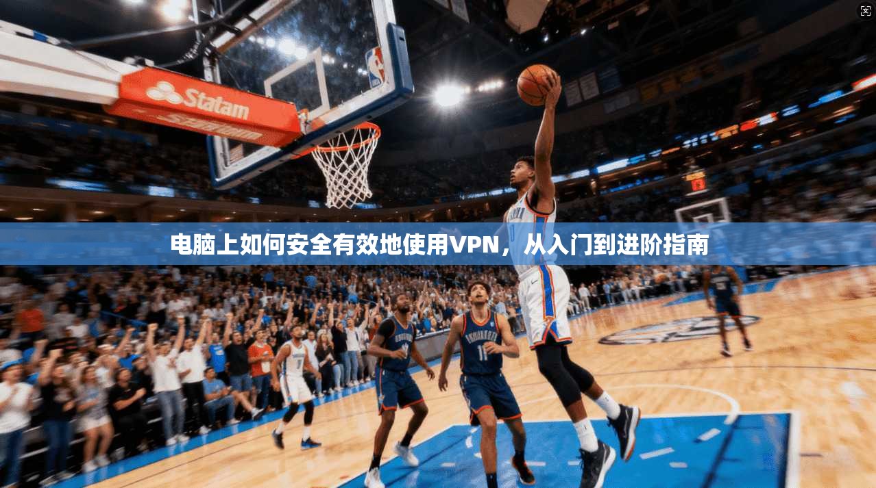 电脑上如何安全有效地使用VPN，从入门到进阶指南