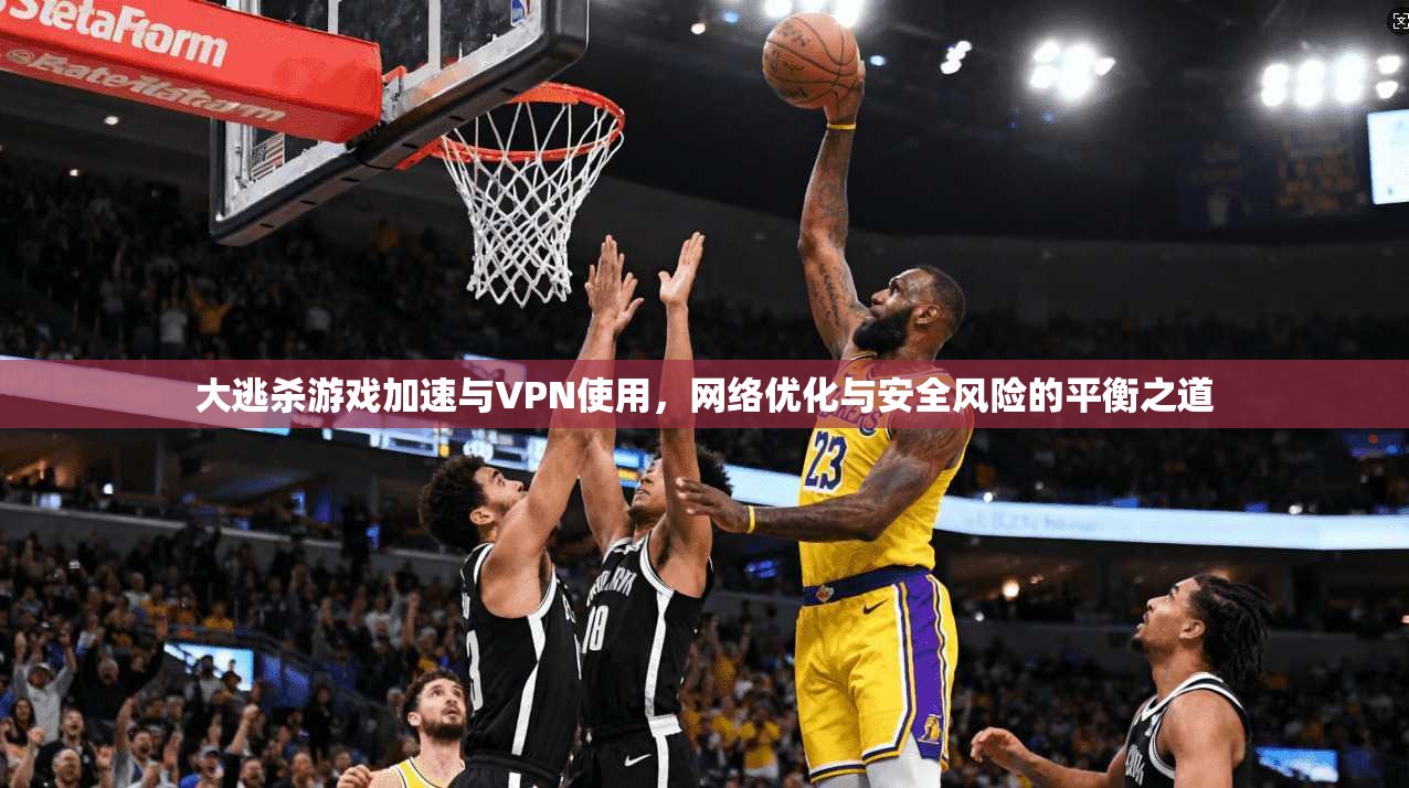 大逃杀游戏加速与VPN使用，网络优化与安全风险的平衡之道