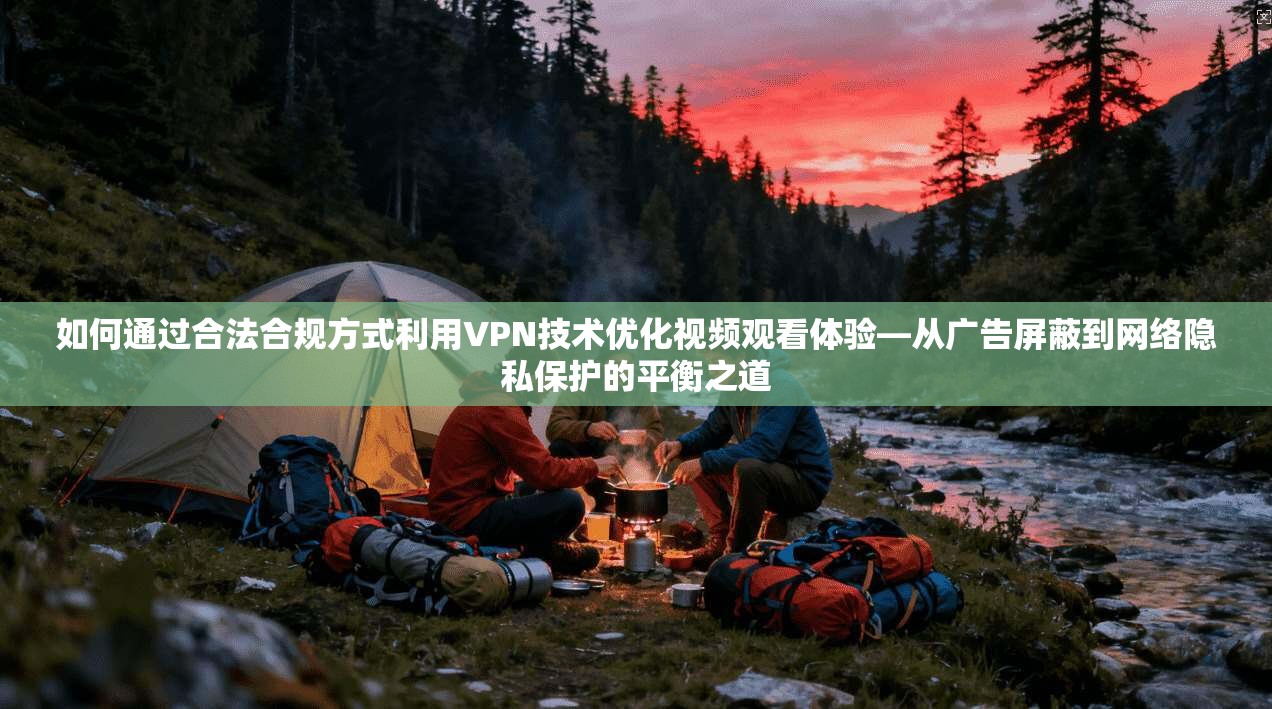 如何通过合法合规方式利用VPN技术优化视频观看体验—从广告屏蔽到网络隐私保护的平衡之道 如何通过合法合规方式利用VPN技术优化视频观看体验—从广告屏蔽到网络隐私保护的平衡之道