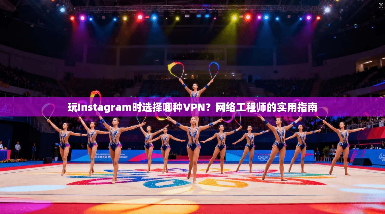 玩Instagram时选择哪种VPN？网络工程师的实用指南