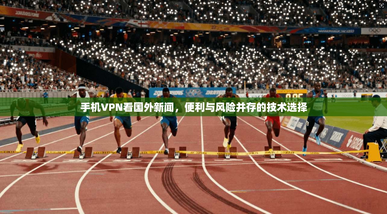 手机VPN看国外新闻，便利与风险并存的技术选择