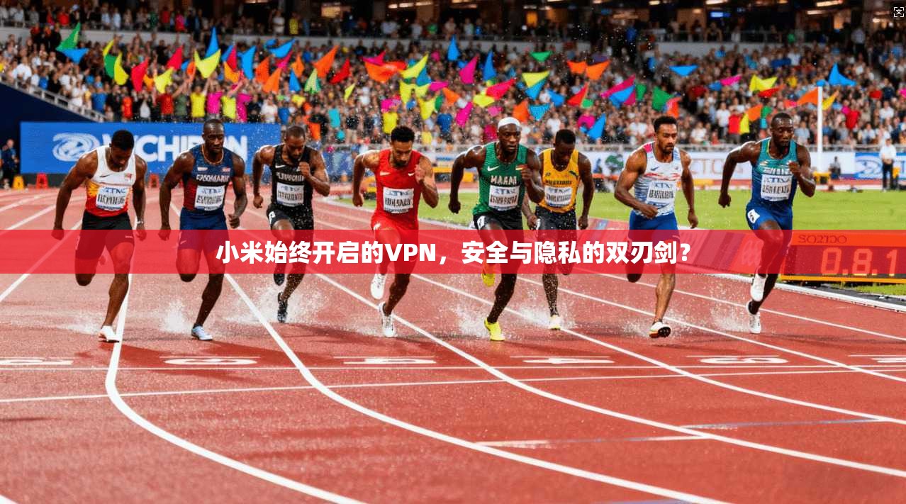 小米始终开启的VPN,安全与隐私的双刃剑? 小米始终开启的VPN,安全与隐私的双刃剑?