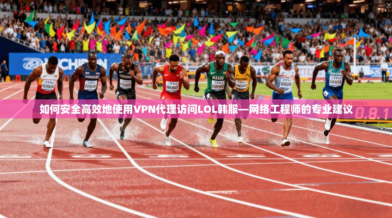 如何安全高效地使用VPN代理访问LOL韩服—网络工程师的专业建议