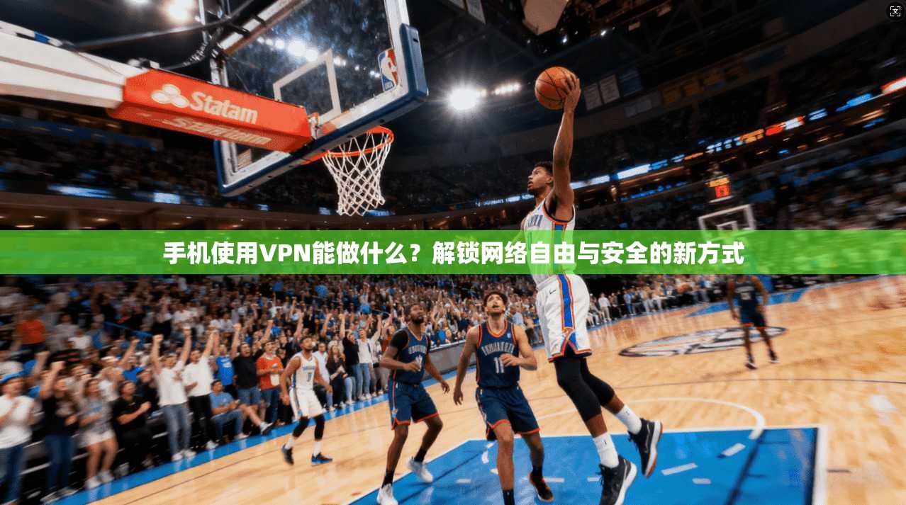 手机使用VPN能做什么？解锁网络自由与安全的新方式
