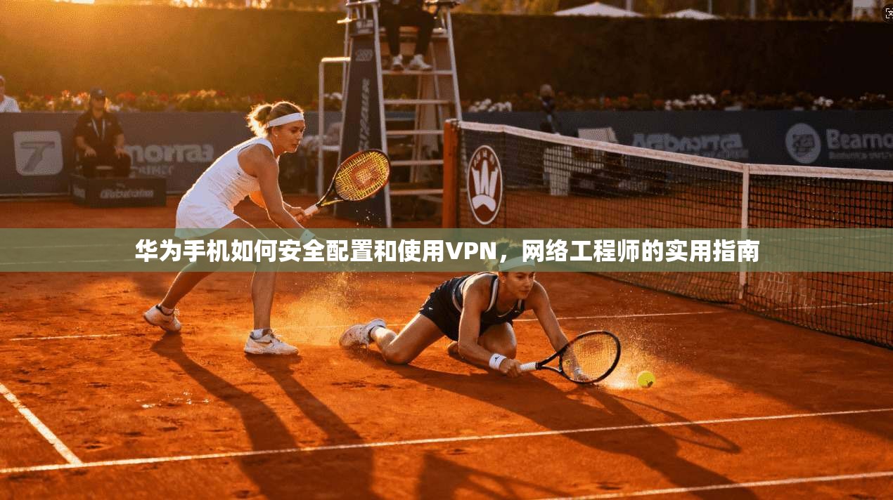 华为手机如何安全配置和使用VPN，网络工程师的实用指南