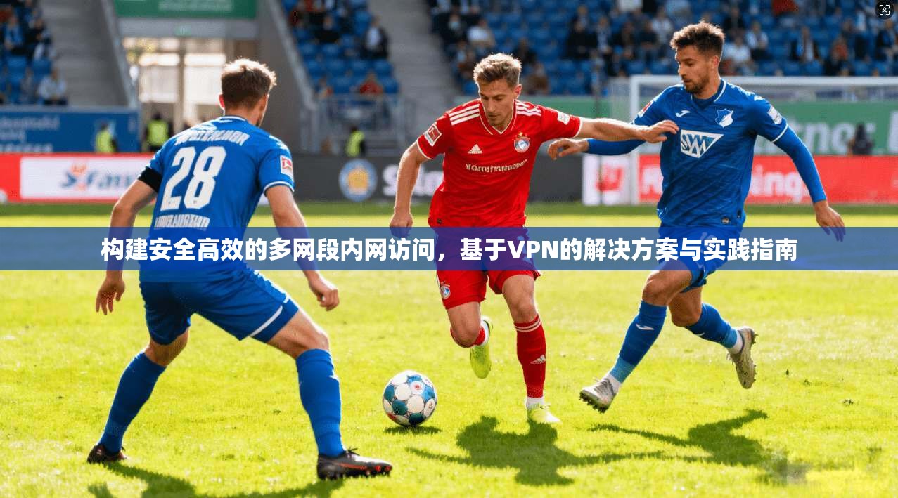 构建安全高效的多网段内网访问,基于VPN的解决方案与实践指南 构建安全高效的多网段内网访问,基于VPN的解决方案与实践指南