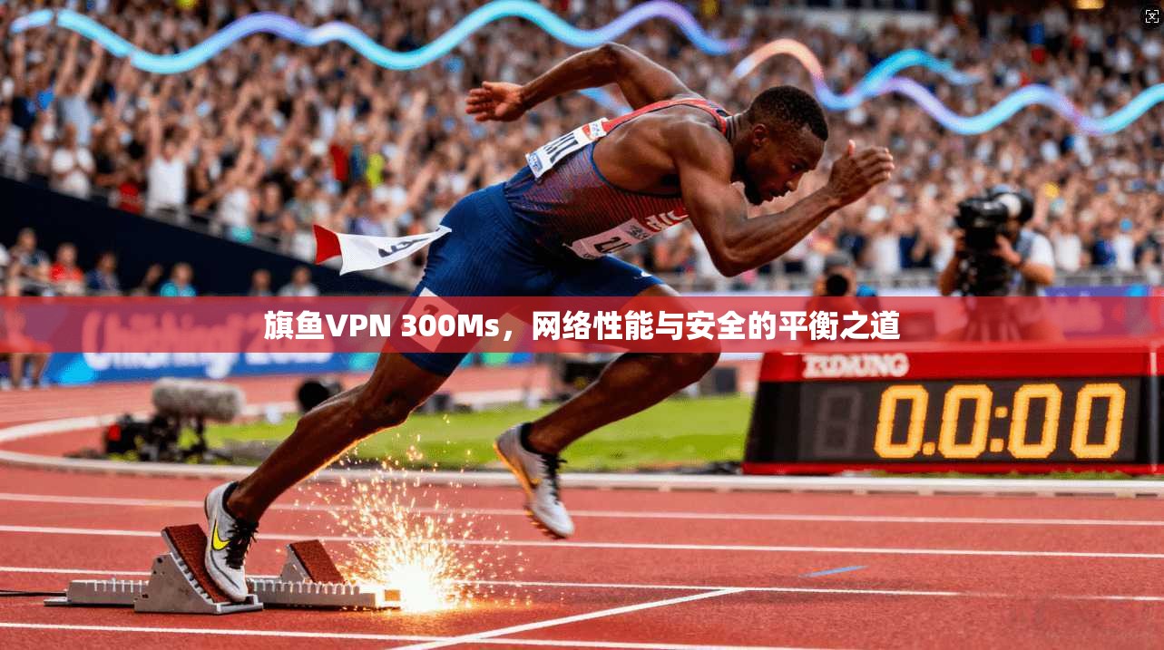 旗鱼VPN 300Ms，网络性能与安全的平衡之道