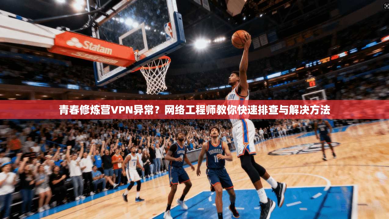 青春修炼营VPN异常？网络工程师教你快速排查与解决方法