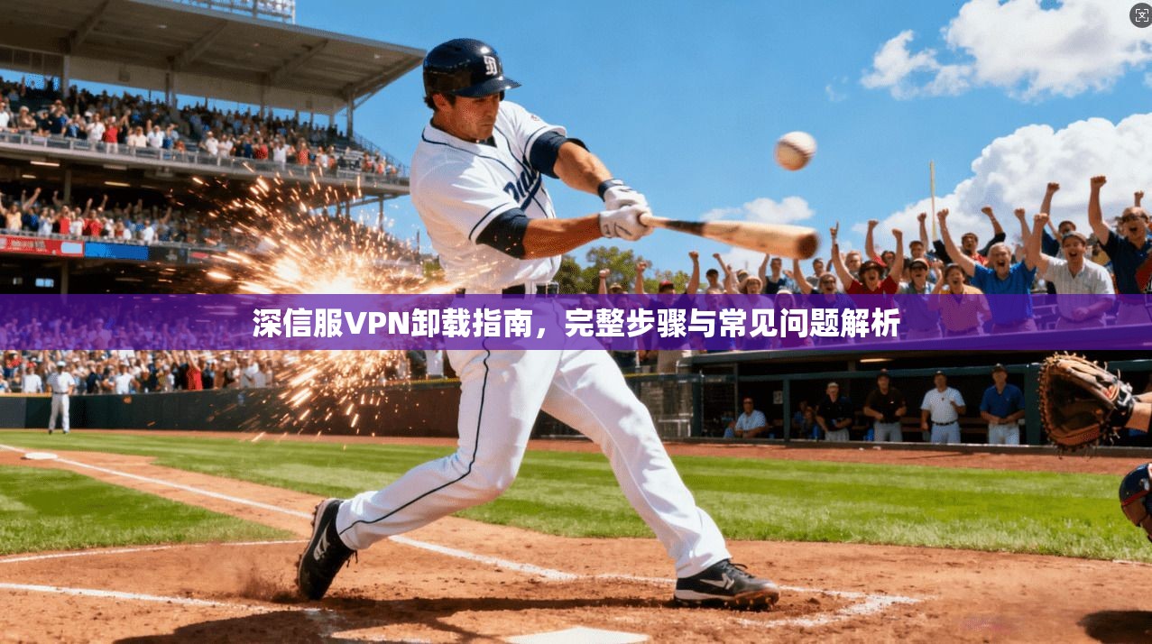 深信服VPN卸载指南,完整步骤与常见问题解析 深信服VPN卸载指南,完整步骤与常见问题解析