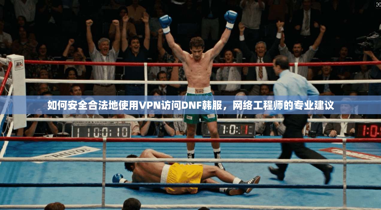 如何安全合法地使用VPN访问DNF韩服,网络工程师的专业建议 如何安全合法地使用VPN访问DNF韩服,网络工程师的专业建议