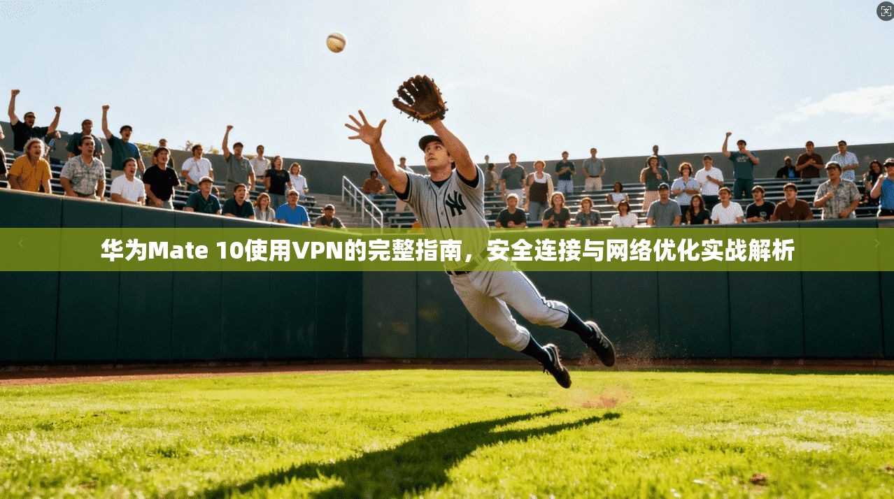 华为Mate 10使用VPN的完整指南，安全连接与网络优化实战解析