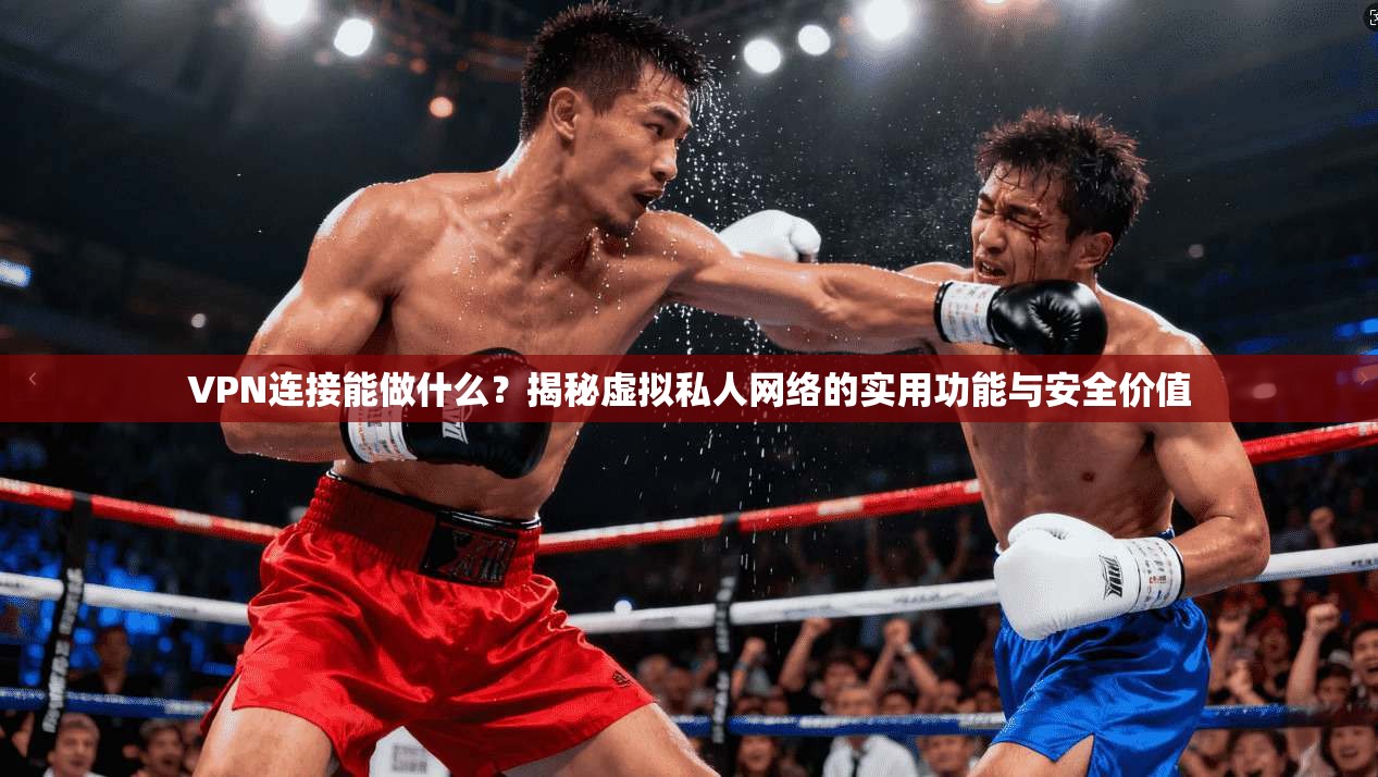 VPN连接能做什么？揭秘虚拟私人网络的实用功能与安全价值