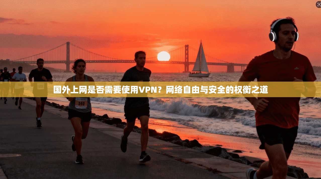 国外上网是否需要使用VPN？网络自由与安全的权衡之道