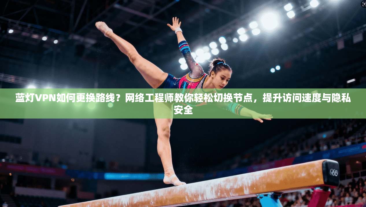 蓝灯VPN如何更换路线？网络工程师教你轻松切换节点，提升访问速度与隐私安全