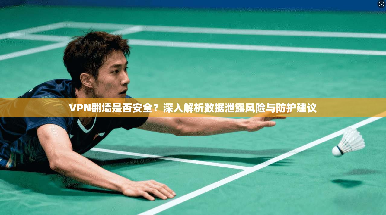VPN翻墙是否安全？深入解析数据泄露风险与防护建议