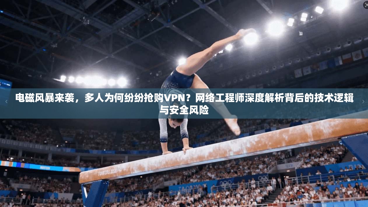 电磁风暴来袭,多人为何纷纷抢购VPN?网络工程师深度解析背后的技术逻辑与安全风险