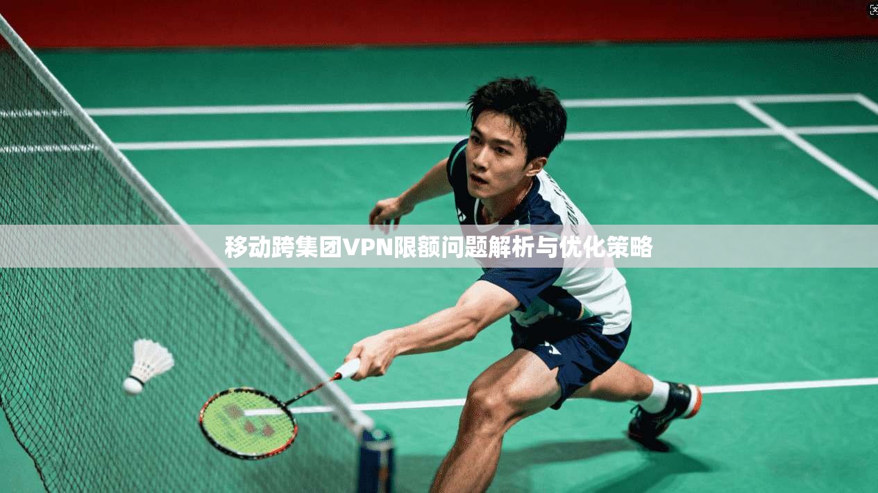 移动跨集团VPN限额问题解析与优化策略