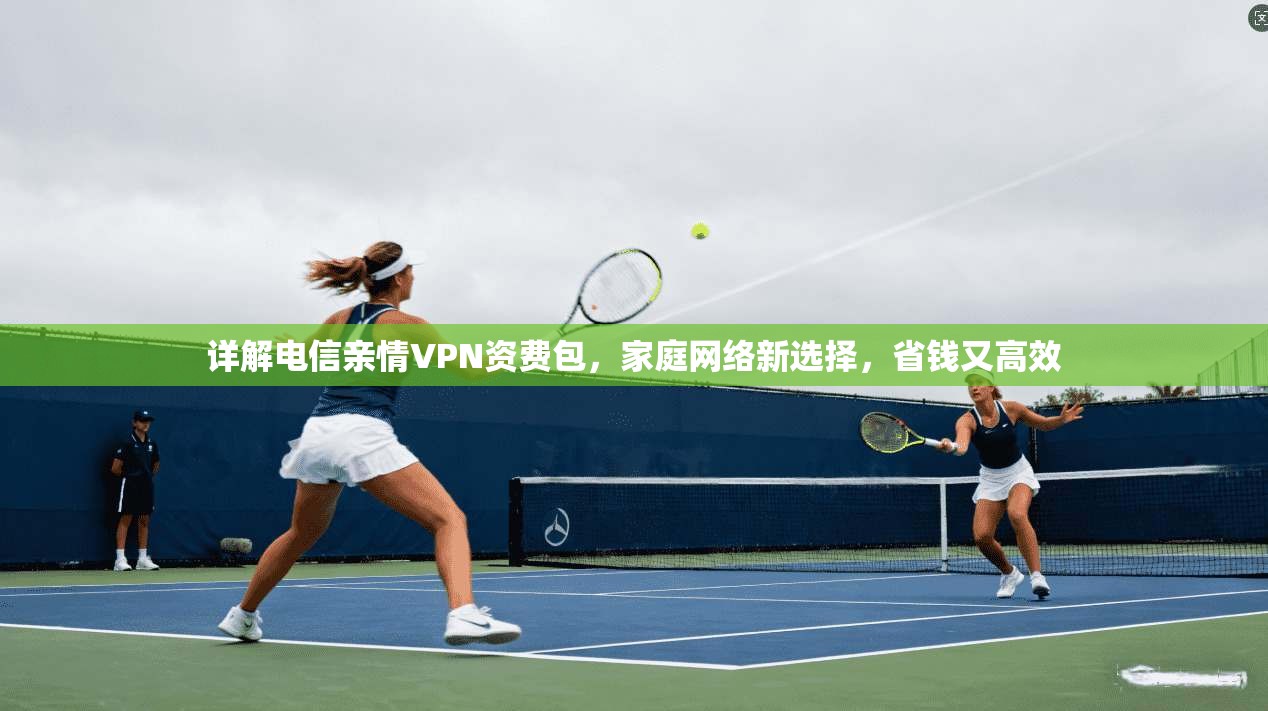 详解电信亲情VPN资费包,家庭网络新选择,省钱又高效 详解电信亲情VPN资费包,家庭网络新选择,省钱又高效