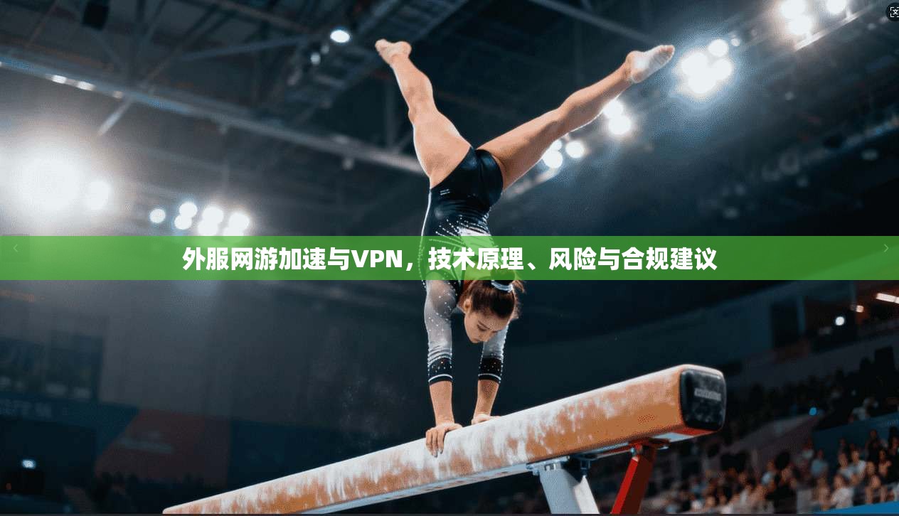 外服网游加速与VPN,技术原理、风险与合规建议 外服网游加速与VPN,技术原理、风险与合规建议