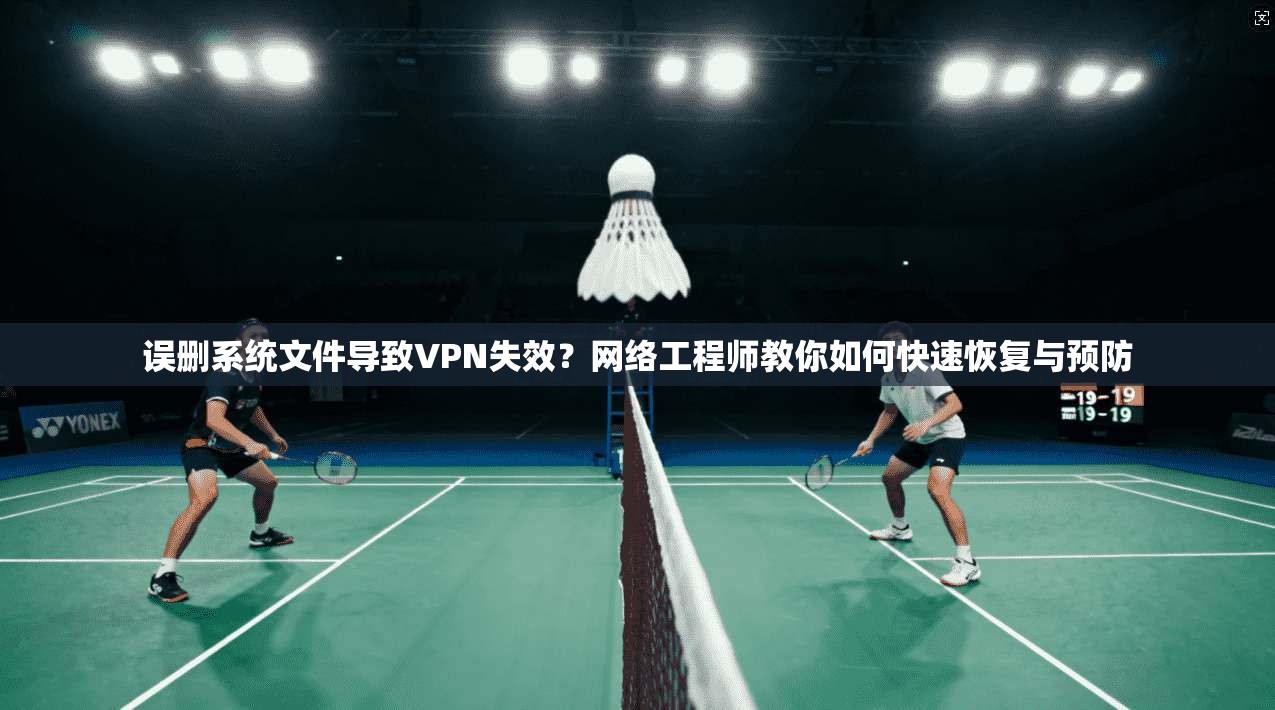 误删系统文件导致VPN失效？网络工程师教你如何快速恢复与预防
