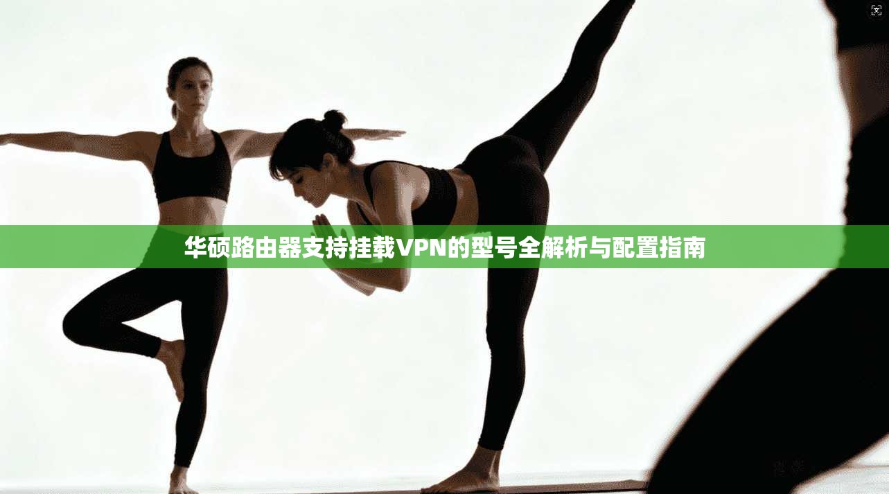 华硕路由器支持挂载VPN的型号全解析与配置指南