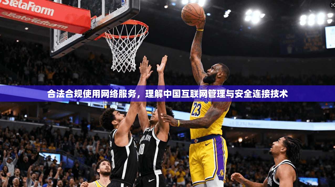 合法合规使用网络服务,理解中国互联网管理与安全连接技术