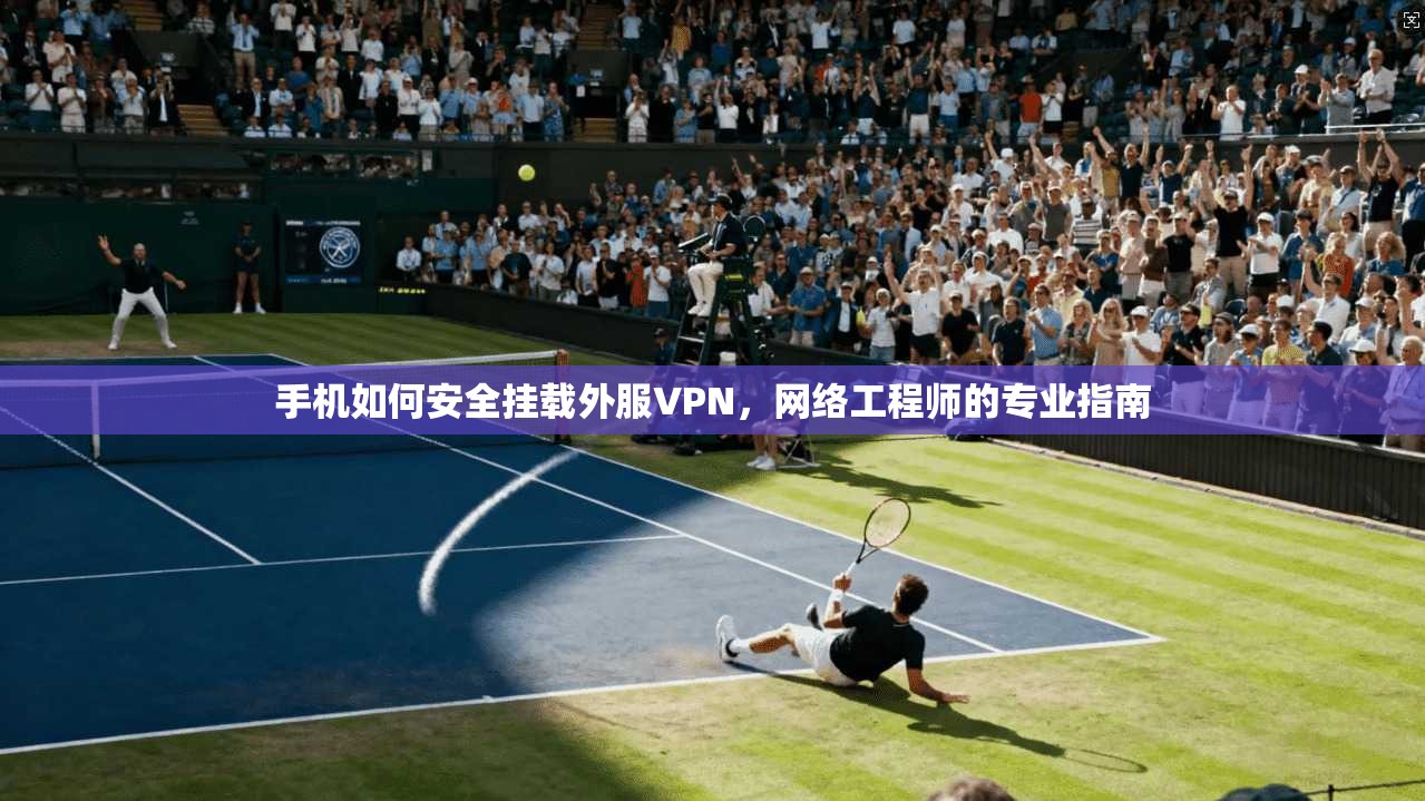 手机如何安全挂载外服VPN，网络工程师的专业指南