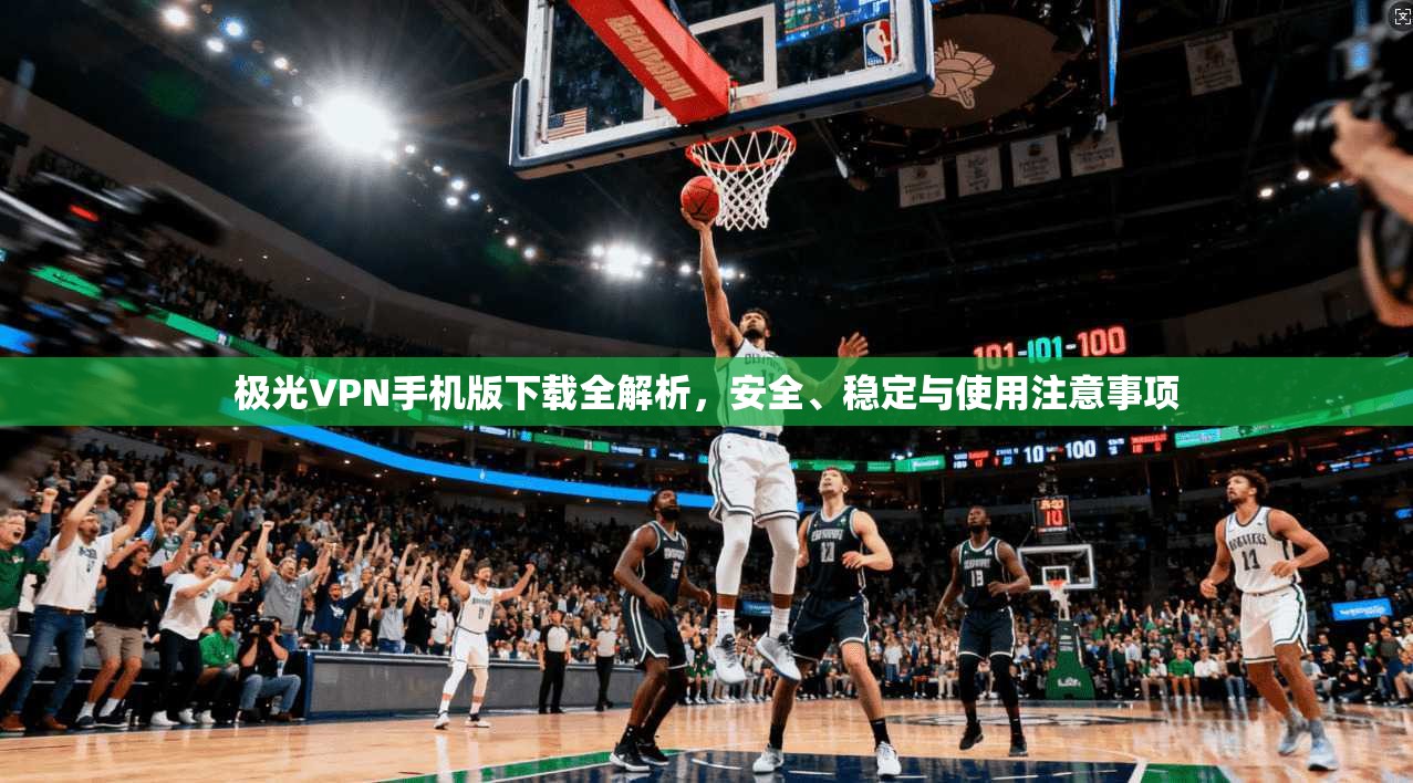 极光VPN手机版下载全解析，安全、稳定与使用注意事项
