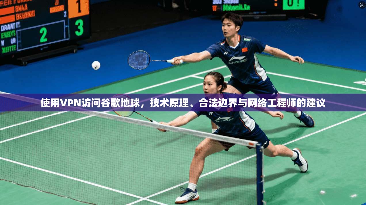 使用VPN访问谷歌地球,技术原理、合法边界与网络工程师的建议