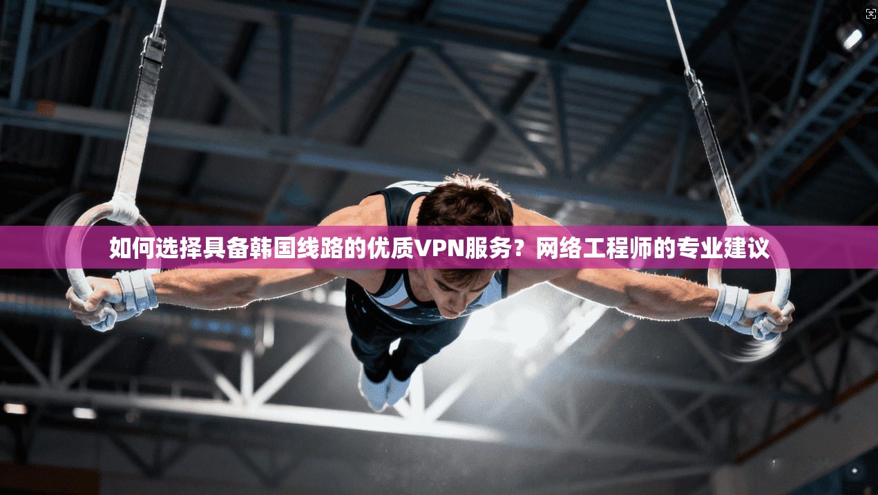 如何选择具备韩国线路的优质VPN服务?网络工程师的专业建议