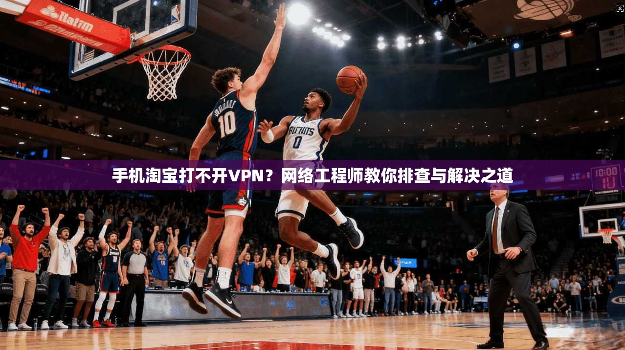 手机淘宝打不开VPN?网络工程师教你排查与解决之道