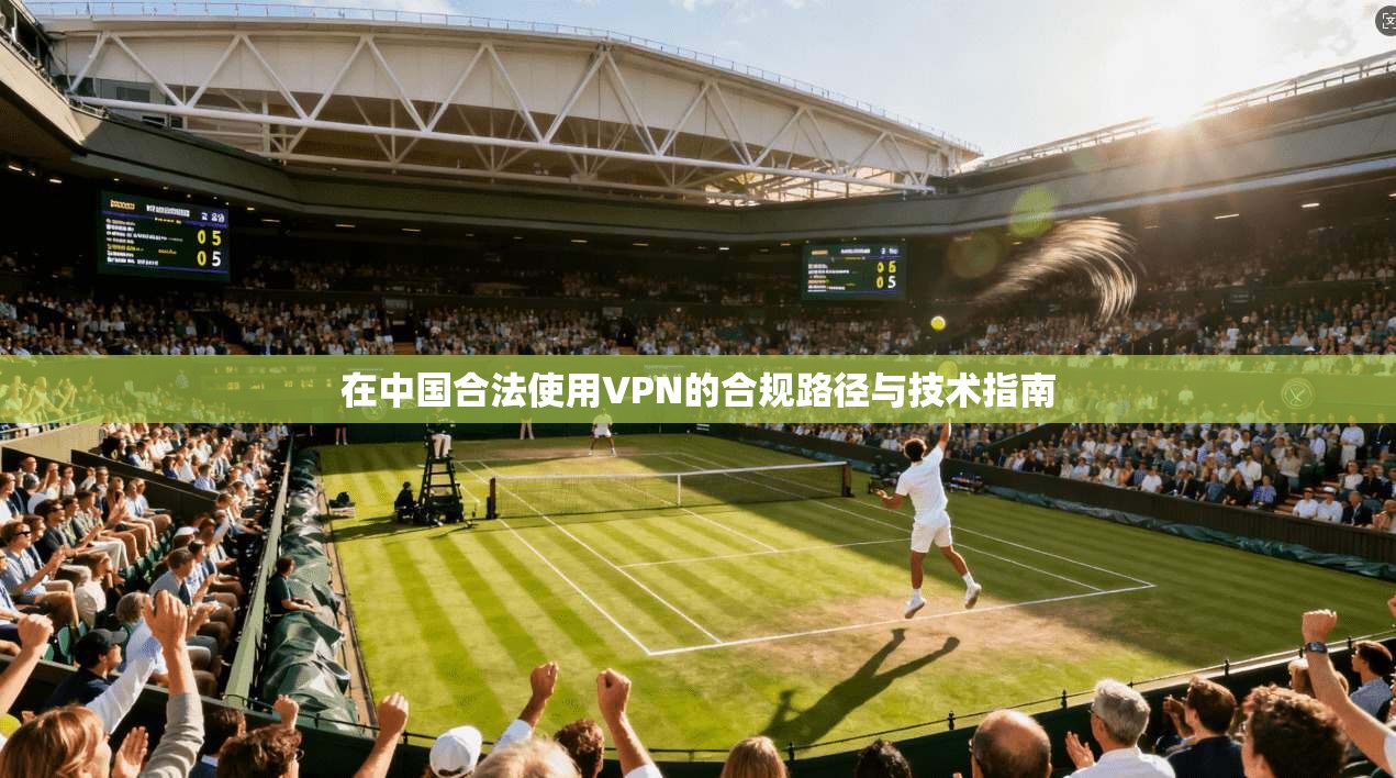 在中国合法使用VPN的合规路径与技术指南