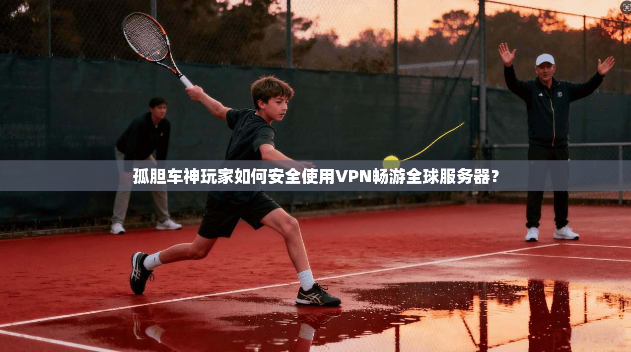 孤胆车神玩家如何安全使用VPN畅游全球服务器?