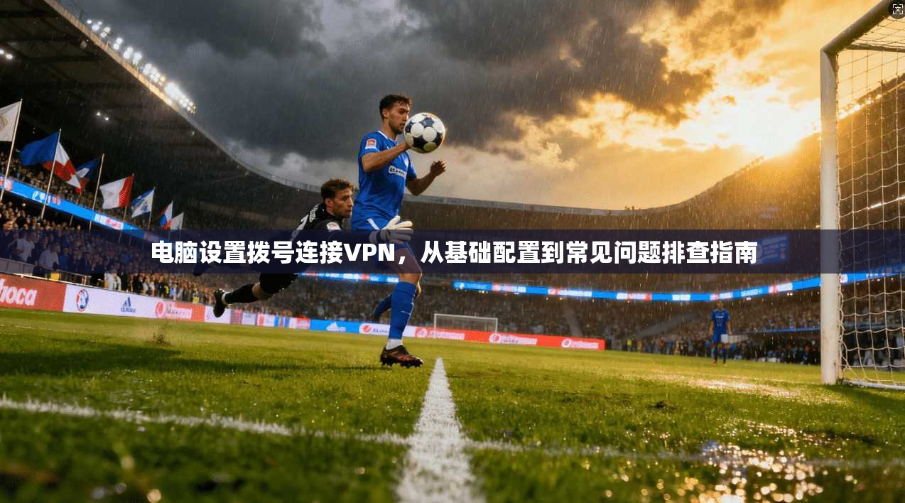 电脑设置拨号连接VPN，从基础配置到常见问题排查指南