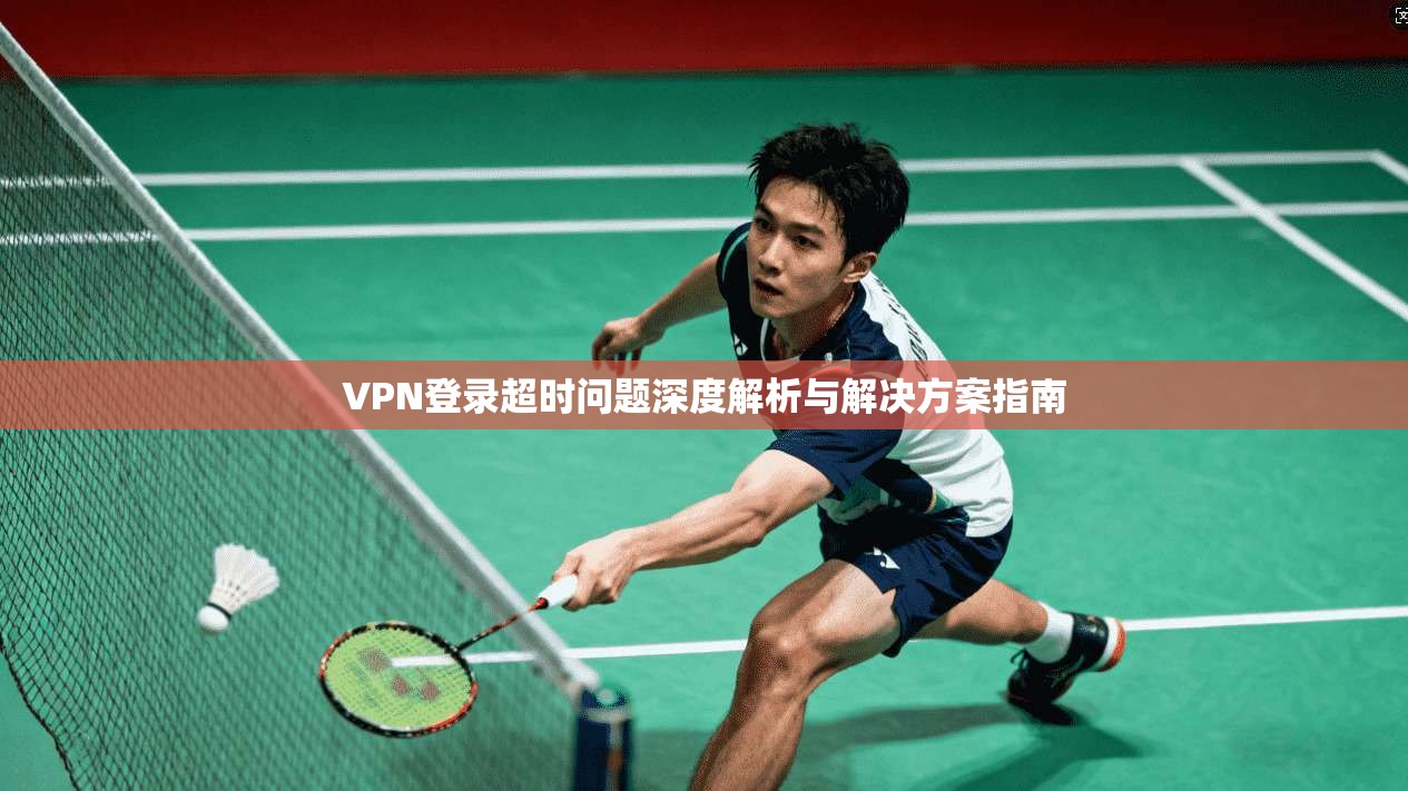 VPN登录超时问题深度解析与解决方案指南