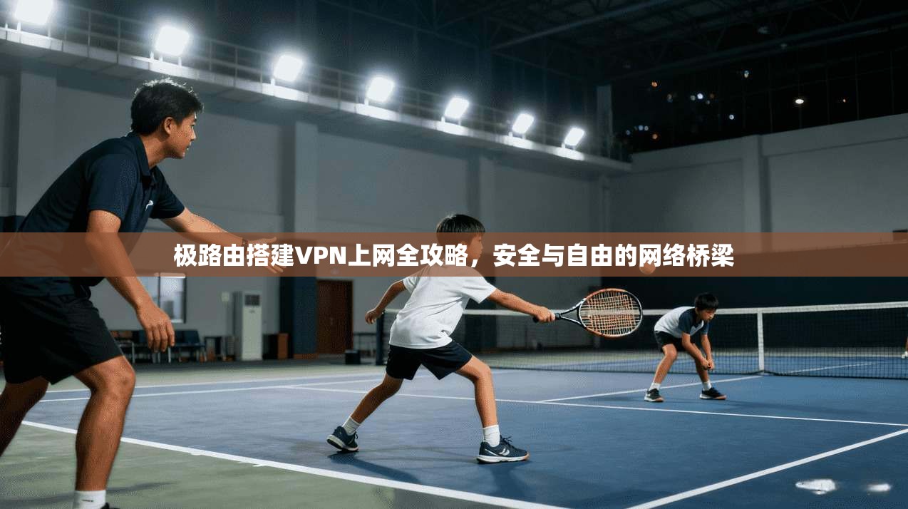 极路由搭建VPN上网全攻略，安全与自由的网络桥梁