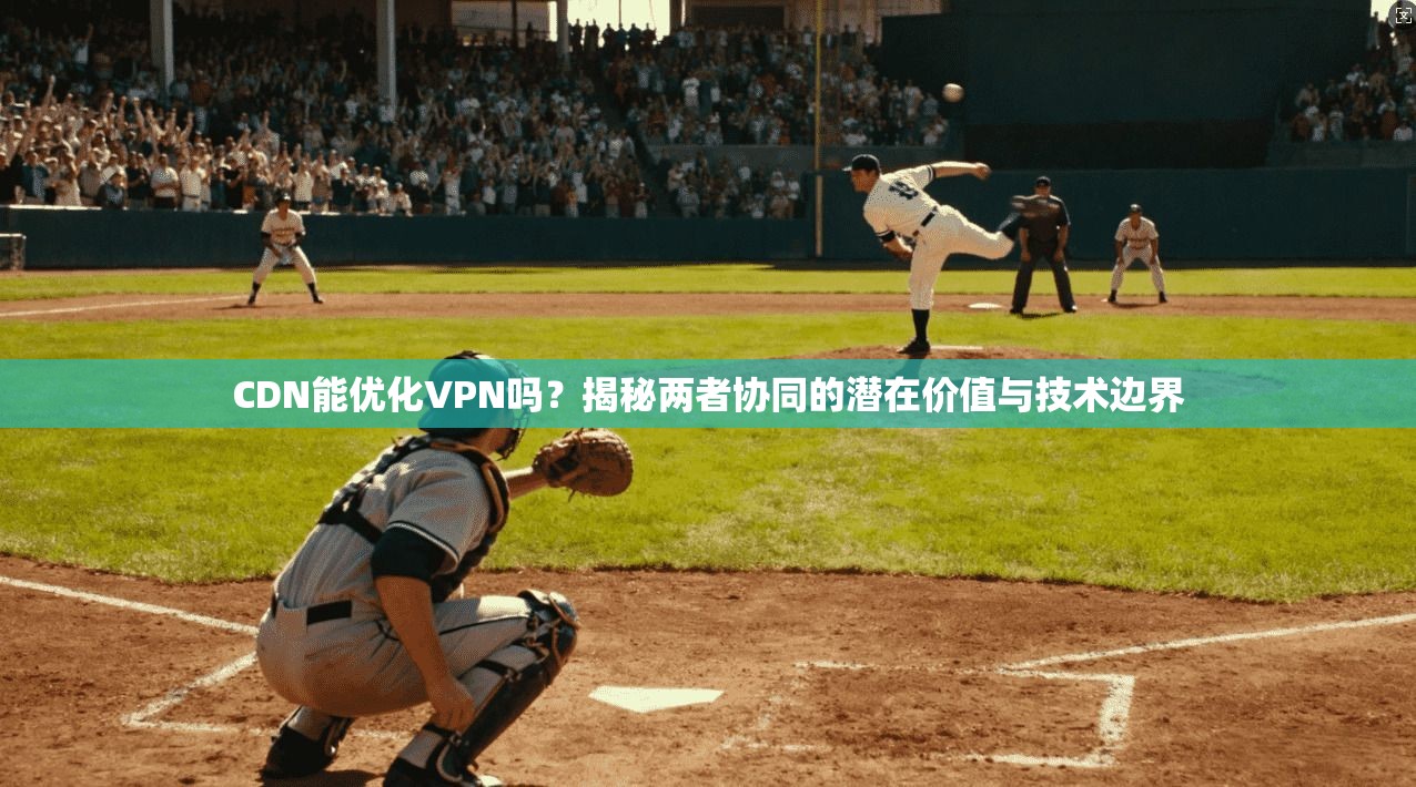 CDN能优化VPN吗?揭秘两者协同的潜在价值与技术边界