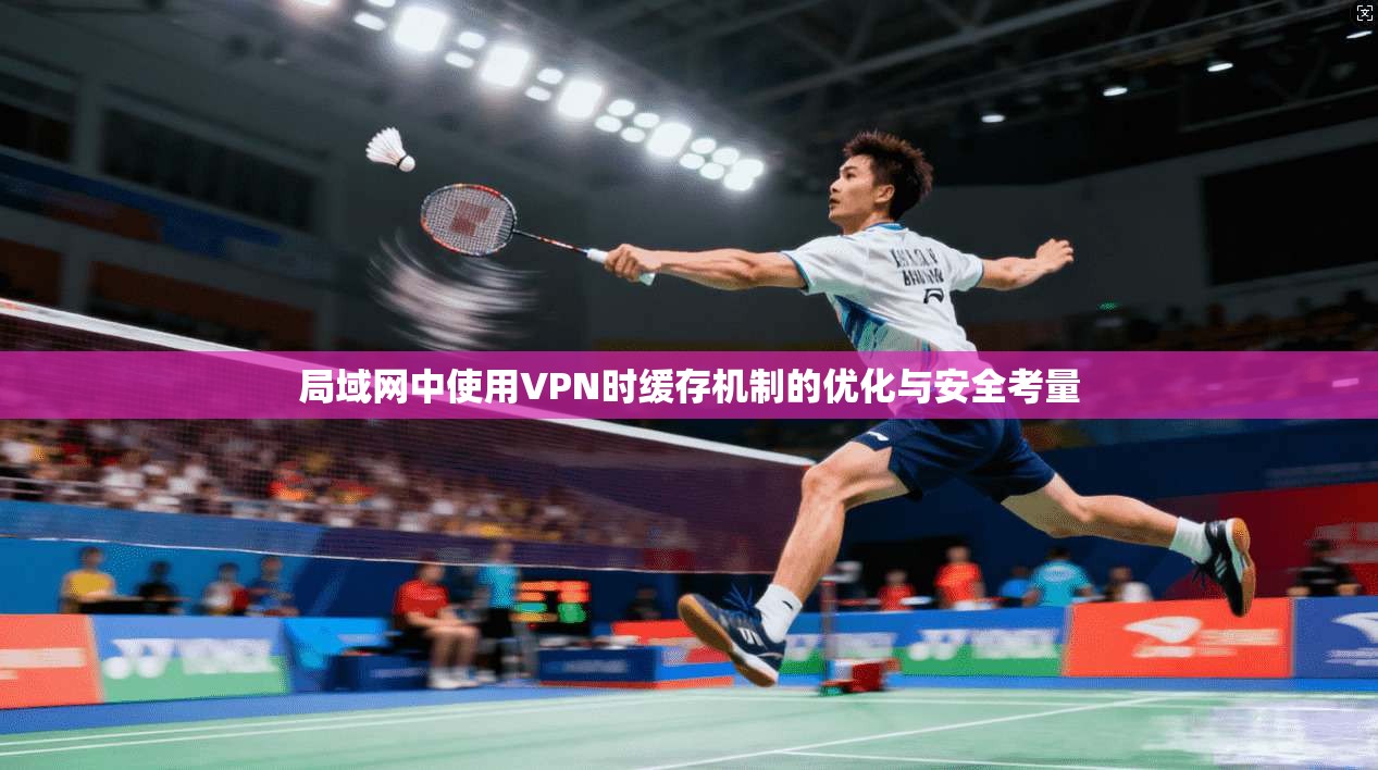 局域网中使用VPN时缓存机制的优化与安全考量