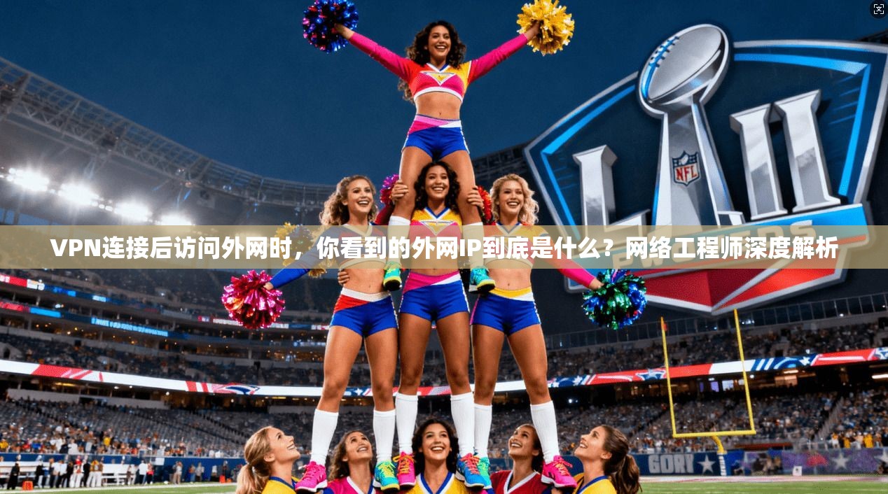 VPN连接后访问外网时,你看到的外网IP到底是什么?网络工程师深度解析 VPN连接后访问外网时,你看到的外网IP到底是什么?网络工程师深度解析