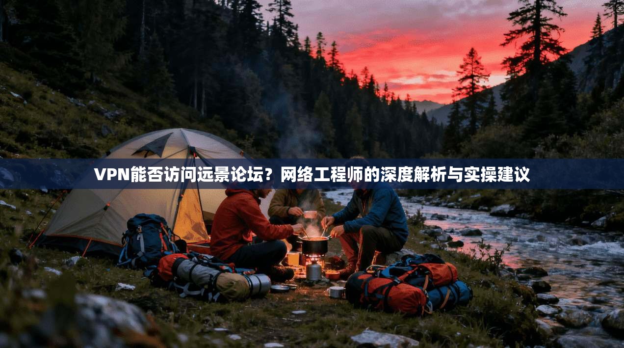 VPN能否访问远景论坛？网络工程师的深度解析与实操建议