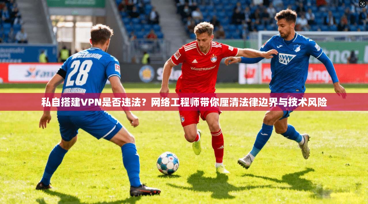 私自搭建VPN是否违法？网络工程师带你厘清法律边界与技术风险