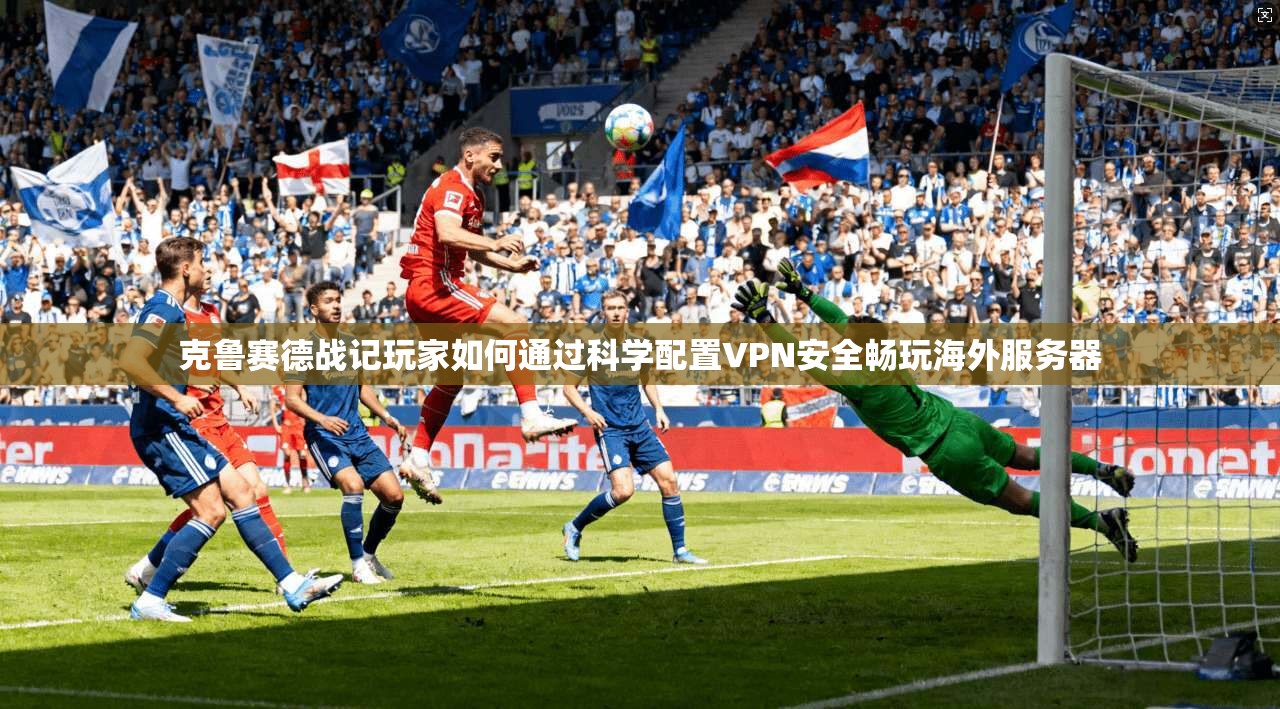 克鲁赛德战记玩家如何通过科学配置VPN安全畅玩海外服务器