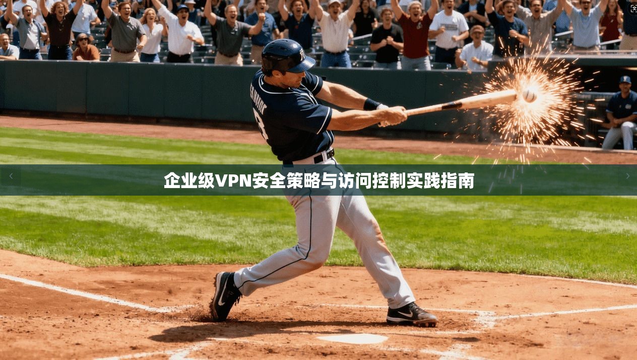 企业级VPN安全策略与访问控制实践指南 企业级VPN安全策略与访问控制实践指南