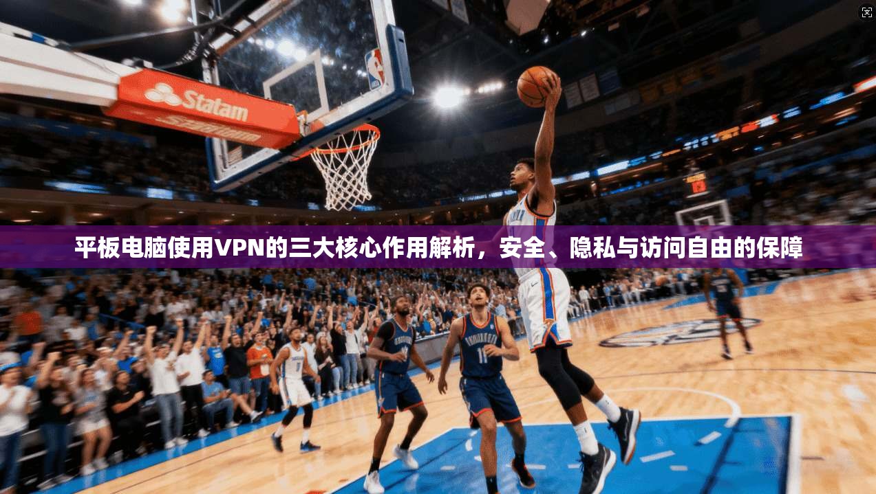 平板电脑使用VPN的三大核心作用解析，安全、隐私与访问自由的保障