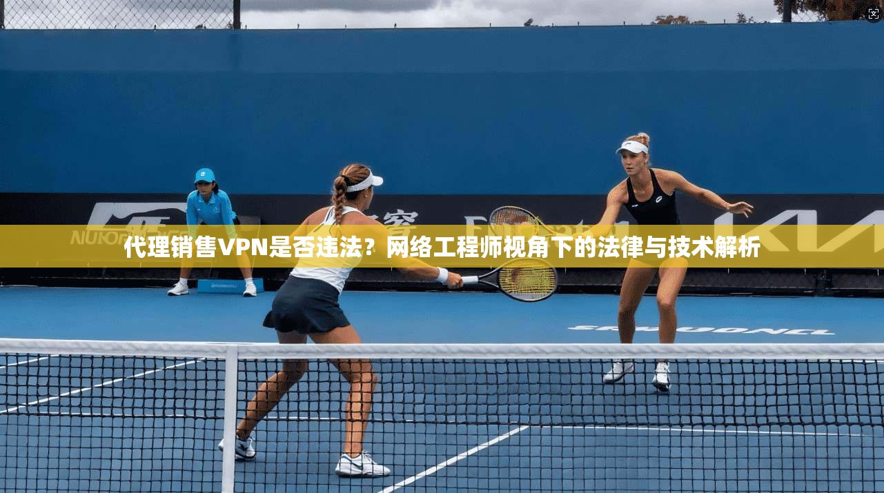 代理销售VPN是否违法?网络工程师视角下的法律与技术解析