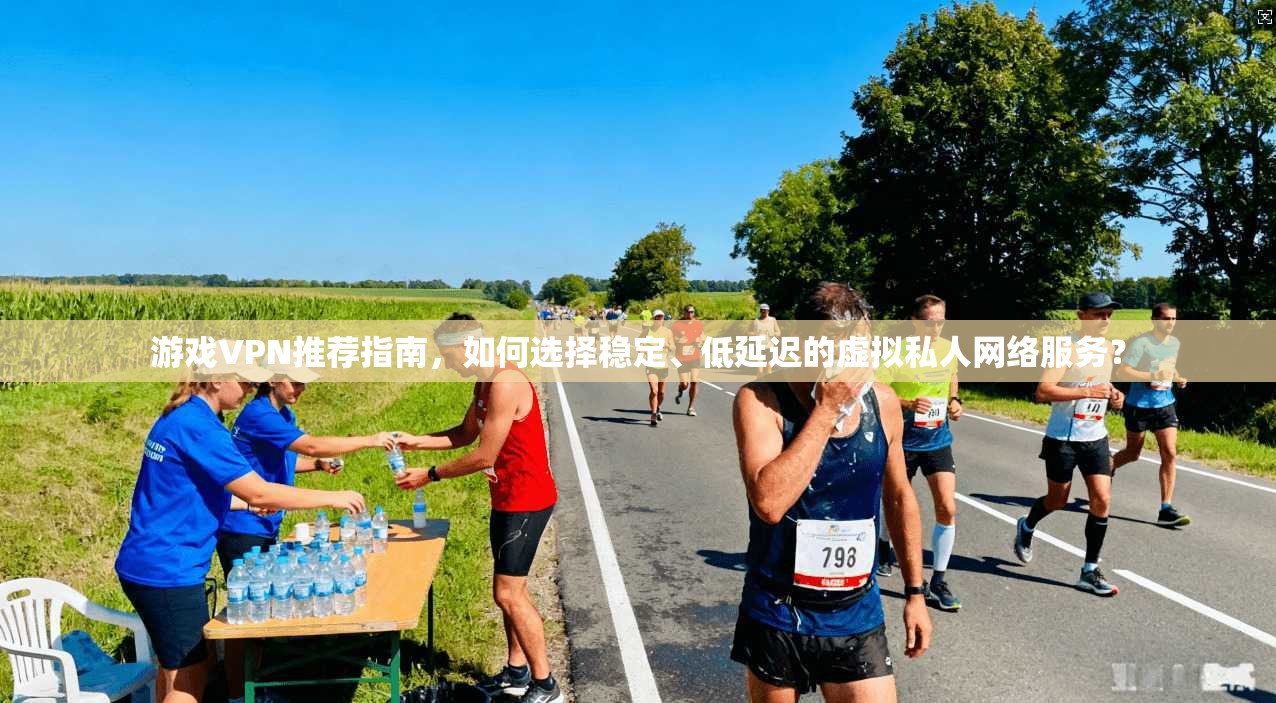 游戏VPN推荐指南，如何选择稳定、低延迟的虚拟私人网络服务？