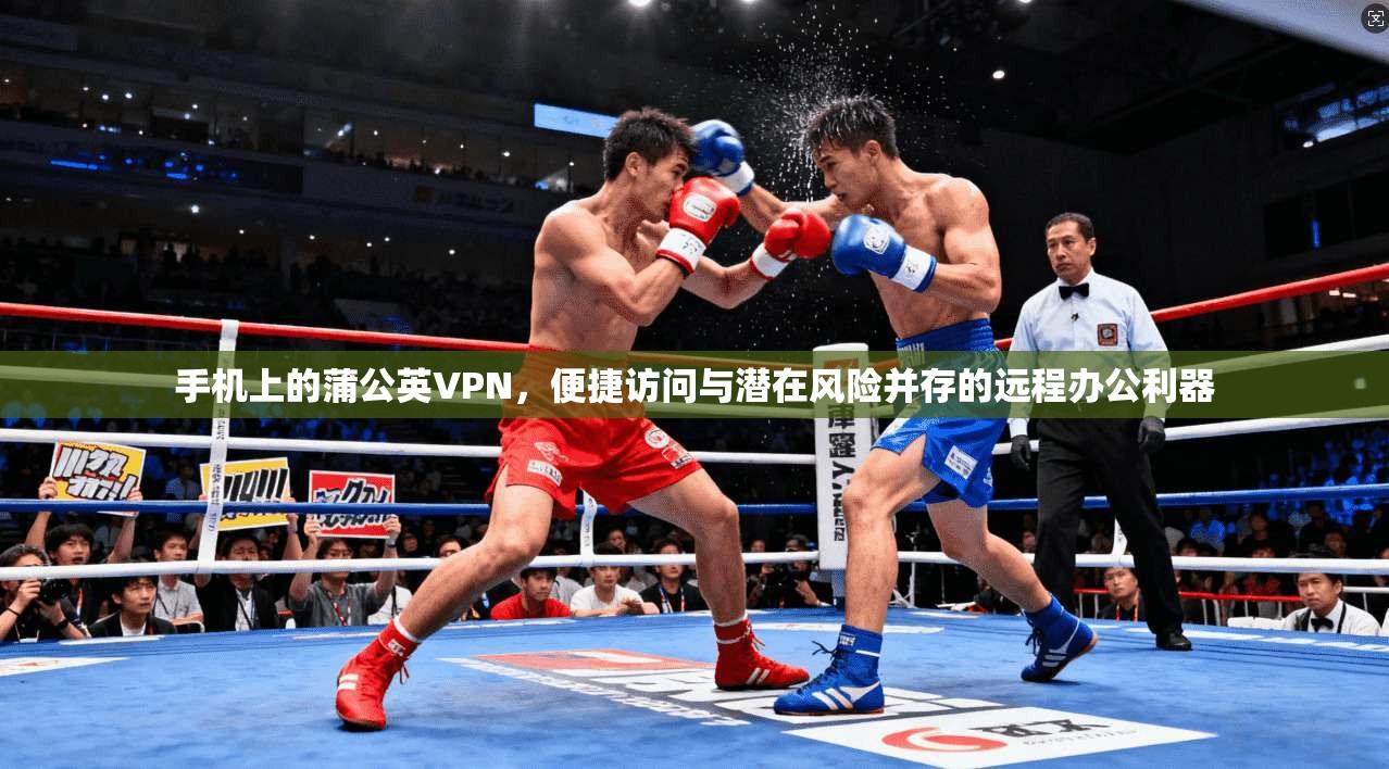 手机上的蒲公英VPN，便捷访问与潜在风险并存的远程办公利器