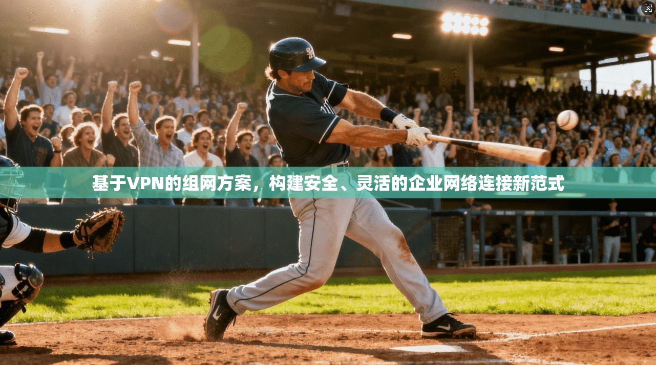 基于VPN的组网方案,构建安全、灵活的企业网络连接新范式 基于VPN的组网方案,构建安全、灵活的企业网络连接新范式